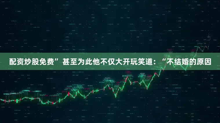 配资炒股免费” 甚至为此他不仅大开玩笑道：“不结婚的原因