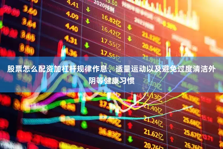 股票怎么配资加杠杆规律作息、适量运动以及避免过度清洁外阴等健康习惯