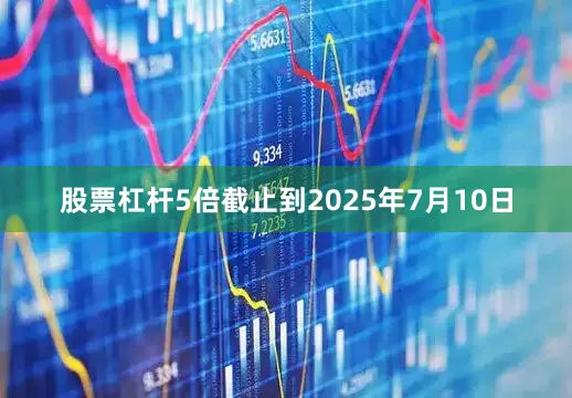 股票杠杆5倍截止到2025年7月10日