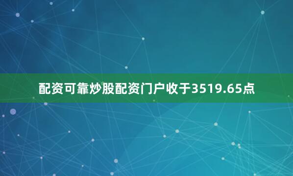 配资可靠炒股配资门户收于3519.65点