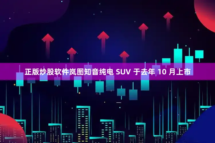 正版炒股软件岚图知音纯电 SUV 于去年 10 月上市