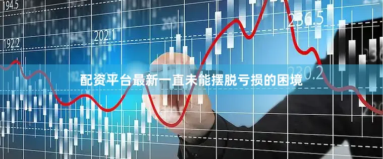 配资平台最新一直未能摆脱亏损的困境