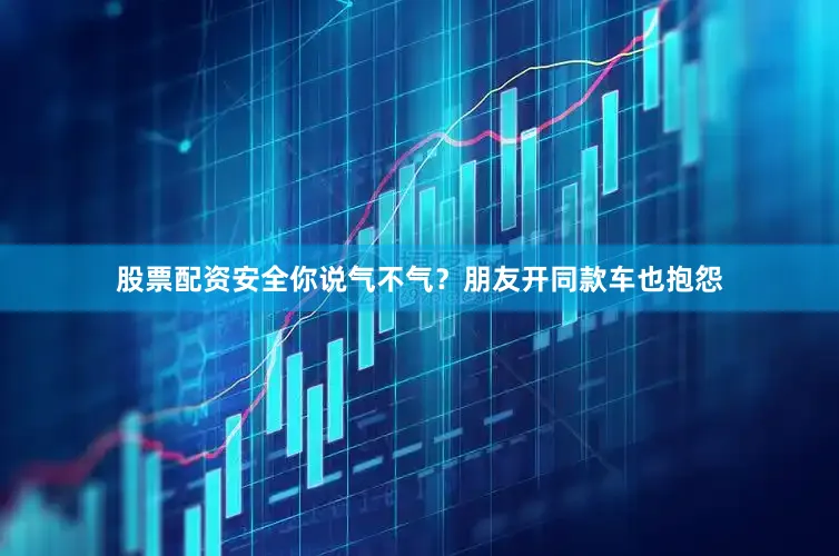 股票配资安全你说气不气？朋友开同款车也抱怨