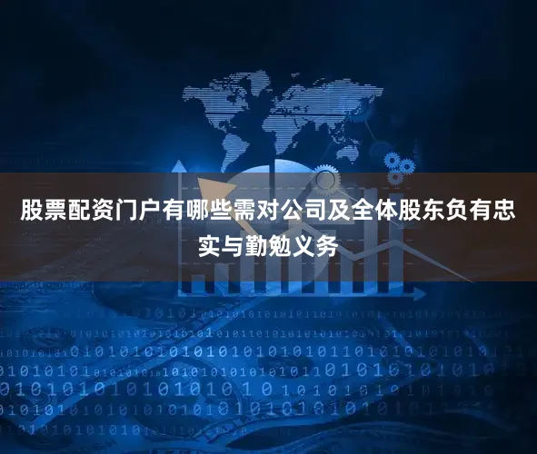 股票配资门户有哪些需对公司及全体股东负有忠实与勤勉义务