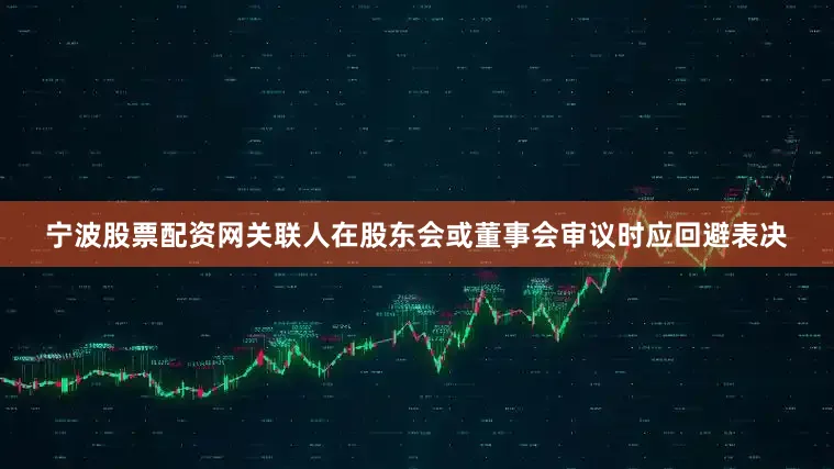 宁波股票配资网关联人在股东会或董事会审议时应回避表决