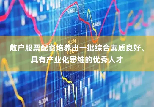 散户股票配资培养出一批综合素质良好、具有产业化思维的优秀人才
