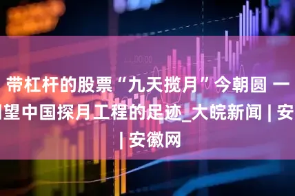 带杠杆的股票“九天揽月”今朝圆 一起回望中国探月工程的足迹_大皖新闻 | 安徽网