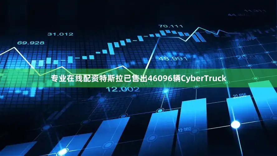专业在线配资特斯拉已售出46096辆CyberTruck