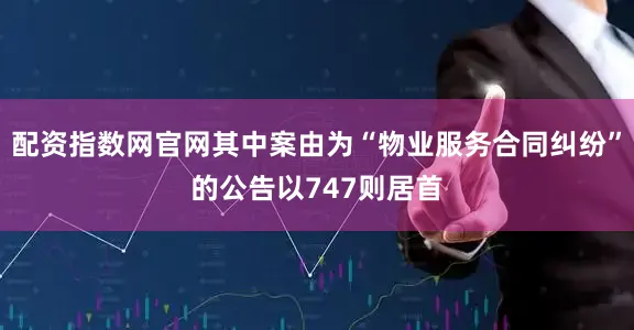 配资指数网官网其中案由为“物业服务合同纠纷”的公告以747则居首