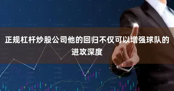 正规杠杆炒股公司他的回归不仅可以增强球队的进攻深度