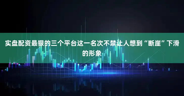 实盘配资最狠的三个平台这一名次不禁让人想到“断崖”下滑的形象