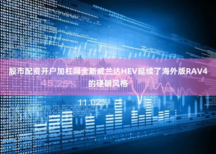 股市配资开户加杠网全新威兰达HEV延续了海外版RAV4的硬朗风格