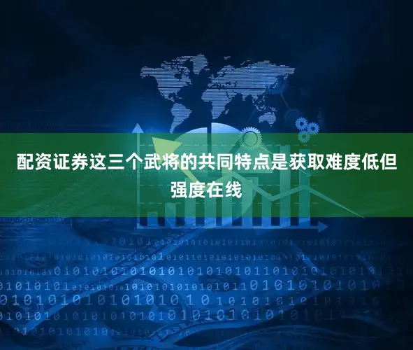 配资证券这三个武将的共同特点是获取难度低但强度在线