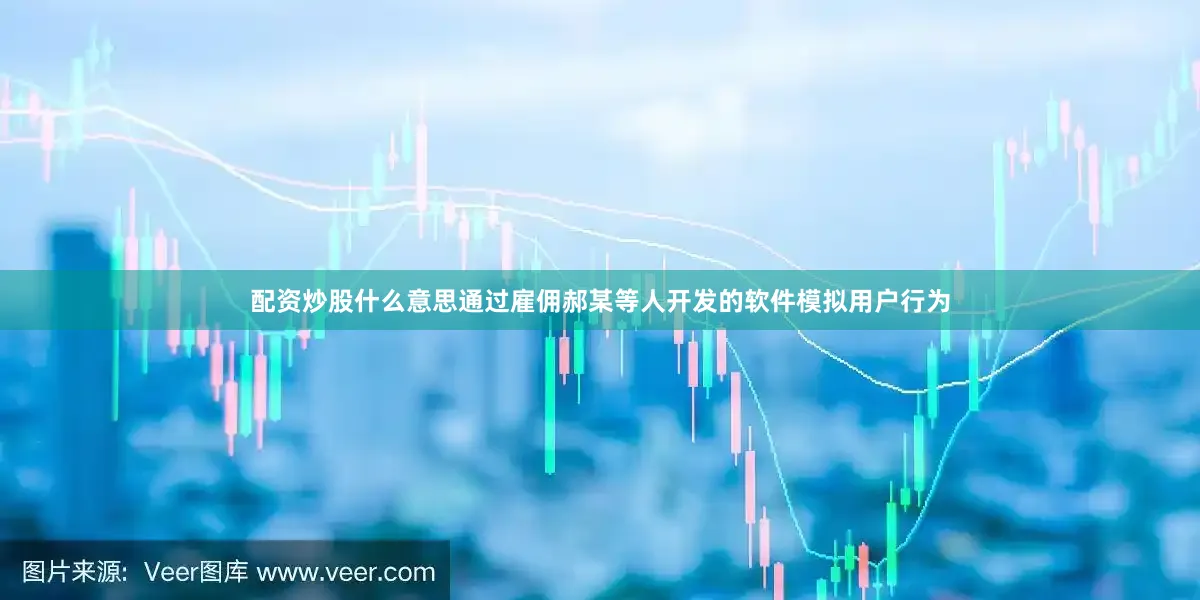 配资炒股什么意思通过雇佣郝某等人开发的软件模拟用户行为