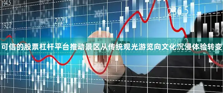可信的股票杠杆平台推动景区从传统观光游览向文化沉浸体验转变