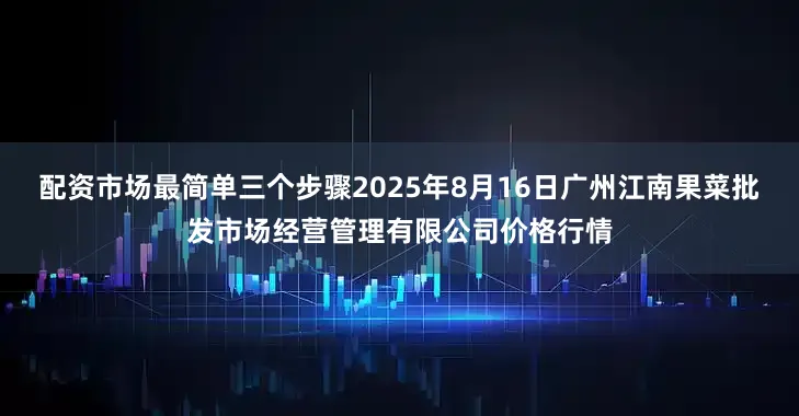 配资市场最简单三个步骤2025年8月16日广州江南果菜批发市场经营管理有限公司价格行情